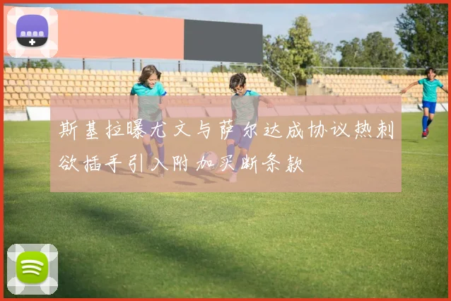 斯基拉曝尤文与萨尔达成协议热刺欲插手引入附加买断条款