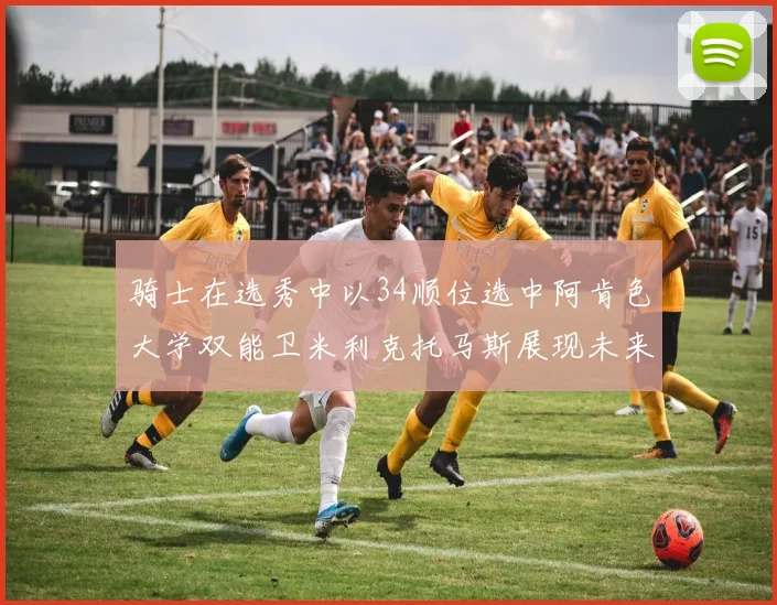 骑士在选秀中以34顺位选中阿肯色大学双能卫米利克托马斯展现未来潜力