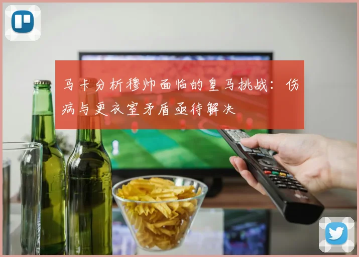 马卡分析穆帅面临的皇马挑战：伤病与更衣室矛盾亟待解决