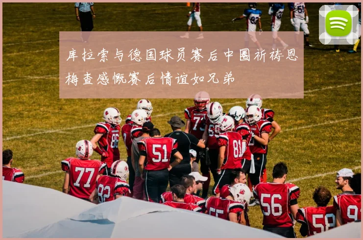 库拉索与德国球员赛后中圈祈祷恩梅查感慨赛后情谊如兄弟