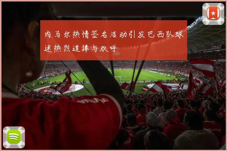 内马尔热情签名活动引发巴西队球迷热烈追捧与欢呼