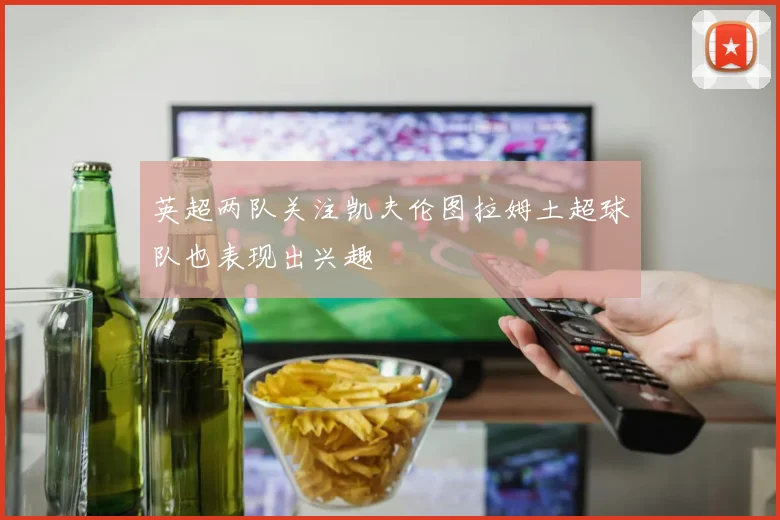 英超两队关注凯夫伦图拉姆土超球队也表现出兴趣