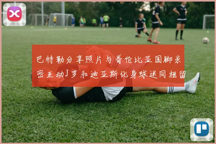 巴特勒分享照片与哥伦比亚国脚亲密互动J罗和迪亚斯化身球迷同框留念