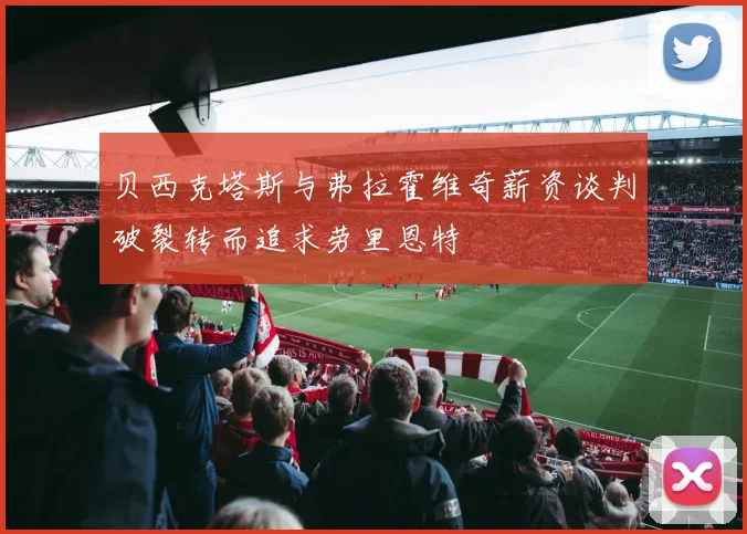 贝西克塔斯与弗拉霍维奇薪资谈判破裂转而追求劳里恩特