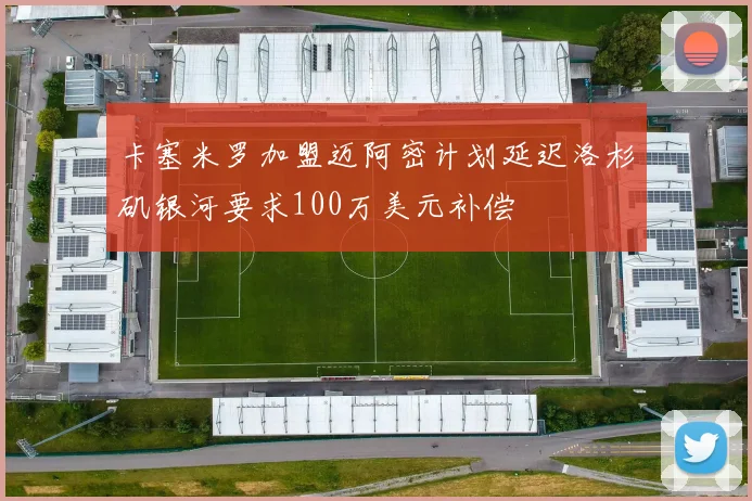 卡塞米罗加盟迈阿密计划延迟洛杉矶银河要求100万美元补偿