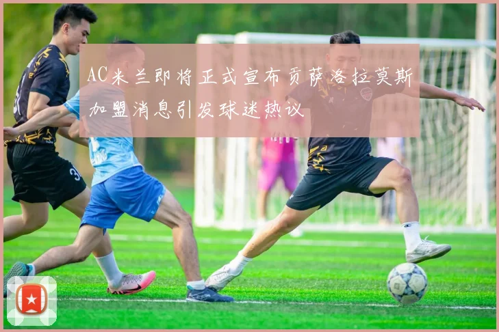 AC米兰即将正式宣布贡萨洛拉莫斯加盟消息引发球迷热议