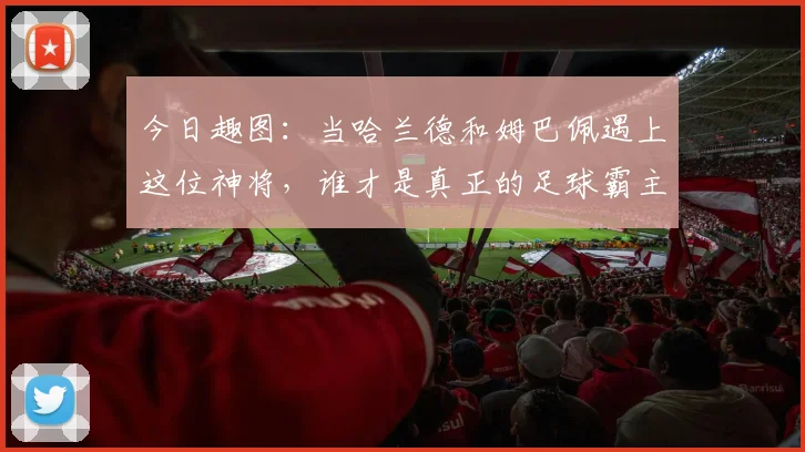 今日趣图：当哈兰德和姆巴佩遇上这位神将，谁才是真正的足球霸主