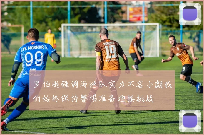 罗伯逊强调海地队实力不容小觑我们始终保持警惕准备迎接挑战