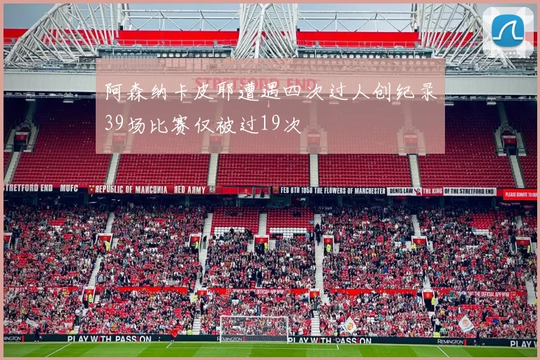 阿森纳卡皮耶遭遇四次过人创纪录39场比赛仅被过19次