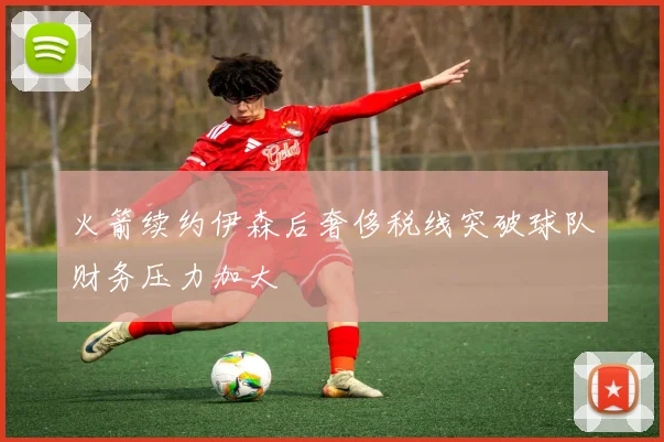 火箭续约伊森后奢侈税线突破球队财务压力加大
