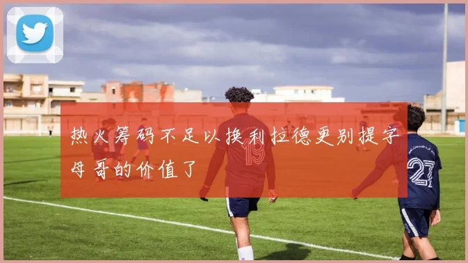 热火筹码不足以换利拉德更别提字母哥的价值了
