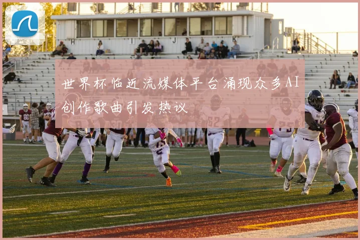 世界杯临近流媒体平台涌现众多AI创作歌曲引发热议