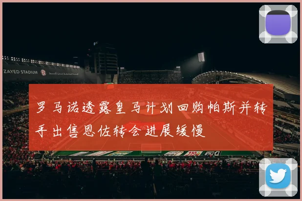 罗马诺透露皇马计划回购帕斯并转手出售恩佐转会进展缓慢